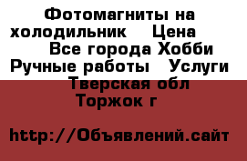 Фотомагниты на холодильник! › Цена ­ 1 000 - Все города Хобби. Ручные работы » Услуги   . Тверская обл.,Торжок г.